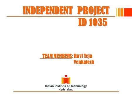 Indian Institute of Technology Hyderabad INDEPENDENT PROJECT ID 1035 TEAM MEMBERS: Ravi Teja Venkatesh.