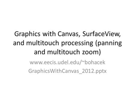 Graphics with Canvas, SurfaceView, and multitouch processing (panning and multitouch zoom) www.eecis.udel.edu/~bohacek GraphicsWithCanvas_2012.pptx.