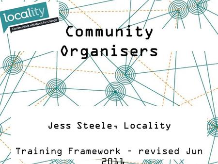 Jess Steele, Locality Training Framework – revised Jun 2011 Community Organisers.