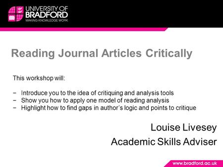 Reading Journal Articles Critically Louise Livesey Academic Skills Adviser This workshop will: −Introduce you to the idea of critiquing and analysis tools.