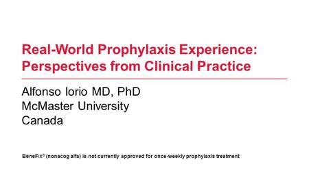 Real-World Prophylaxis Experience: Perspectives from Clinical Practice Alfonso Iorio MD, PhD McMaster University Canada BeneF IX ® (nonacog alfa) is not.