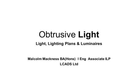 Light, Lighting Plans & Luminaires Malcolm Mackness BA(Hons) I Eng Associate ILP LCADS Ltd Obtrusive Light.