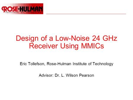 Design of a Low-Noise 24 GHz Receiver Using MMICs Eric Tollefson, Rose-Hulman Institute of Technology Advisor: Dr. L. Wilson Pearson.