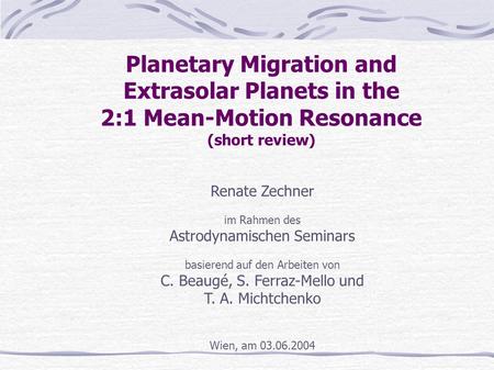 Planetary Migration and Extrasolar Planets in the 2:1 Mean-Motion Resonance (short review) Renate Zechner im Rahmen des Astrodynamischen Seminars basierend.