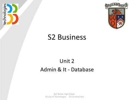 S2 Business Unit 2 Admin & It - Database Bell Baxter High School Faculty of Technologies S2 Core Business.
