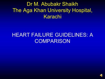 Dr M. Abubakr Shaikh The Aga Khan University Hospital, Karachi HEART FAILURE GUIDELINES: A COMPARISON.