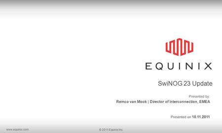Www.equinix.com © 2011 Equinix Inc. SwiNOG 23 Update Presented by: Remco van Mook | Director of Interconnection, EMEA Presented on 10.11.2011.