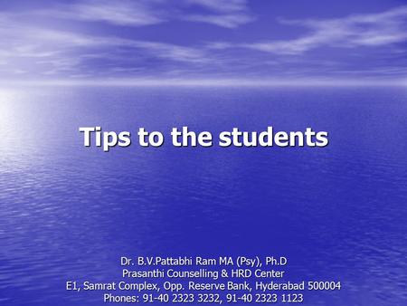 Tips to the students Dr. B.V.Pattabhi Ram MA (Psy), Ph.D Prasanthi Counselling & HRD Center E1, Samrat Complex, Opp. Reserve Bank, Hyderabad 500004 Phones: