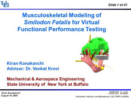 Kiran Konakanchi August 19, 2005 Automation, Robotics and Mechatronics Lab, SUNY at Buffalo Slide 1 of 41 Musculoskeletal Modeling of Smilodon Fatalis.