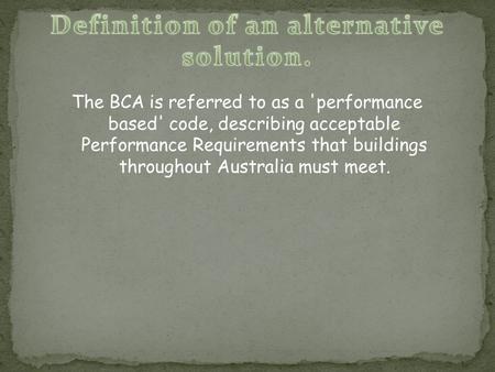 The BCA is referred to as a 'performance based' code, describing acceptable Performance Requirements that buildings throughout Australia must meet.