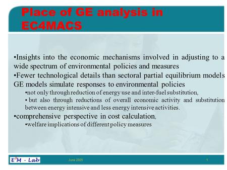 June 20051 Place of GE analysis in EC4MACS Insights into the economic mechanisms involved in adjusting to a wide spectrum of environmental policies and.