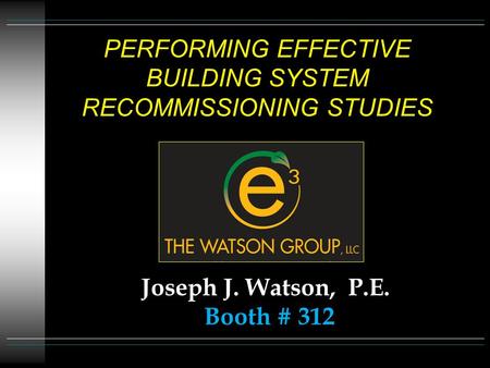 PERFORMING EFFECTIVE BUILDING SYSTEM RECOMMISSIONING STUDIES Joseph J. Watson, P.E. Booth # 312.