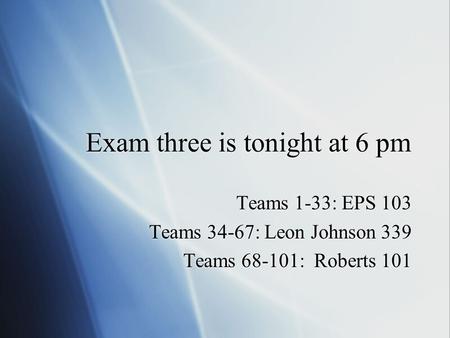 Exam three is tonight at 6 pm Teams 1-33: EPS 103 Teams 34-67: Leon Johnson 339 Teams 68-101: Roberts 101 Teams 1-33: EPS 103 Teams 34-67: Leon Johnson.