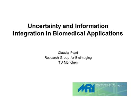 Uncertainty and Information Integration in Biomedical Applications Claudia Plant Research Group for Bioimaging TU München.