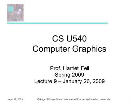 College of Computer and Information Science, Northeastern UniversityApril 17, 20151 CS U540 Computer Graphics Prof. Harriet Fell Spring 2009 Lecture 9.
