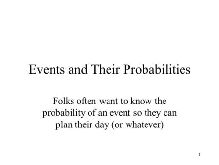 1 Events and Their Probabilities Folks often want to know the probability of an event so they can plan their day (or whatever)