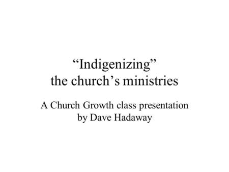 “Indigenizing” the church’s ministries A Church Growth class presentation by Dave Hadaway.