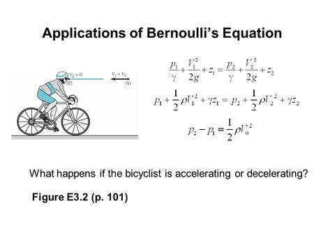Applications of Bernoulli’s Equation What happens if the bicyclist is accelerating or decelerating? Figure E3.2 (p. 101)