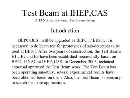 Test Beam at IHEP,CAS ZHANG Liang sheng, Test Beam Group Introduction BEPC/BES Ⅱ will be upgraded as BEPC Ⅱ / BES Ⅲ, it is necessary to do beam test for.