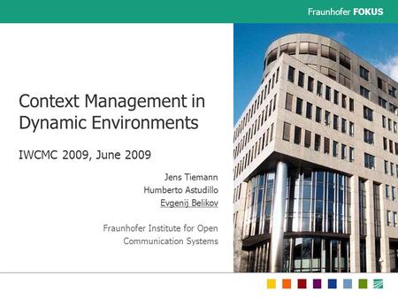 Fraunhofer FOKUS Context Management in Dynamic Environments IWCMC 2009, June 2009 Jens Tiemann Humberto Astudillo Evgenij Belikov Fraunhofer Institute.