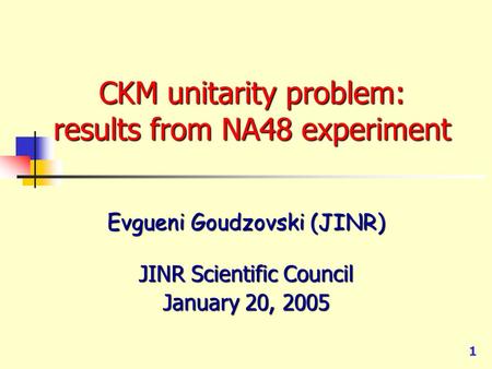 1 CKM unitarity problem: results from NA48 experiment Evgueni Goudzovski (JINR) JINR Scientific Council January 20, 2005.