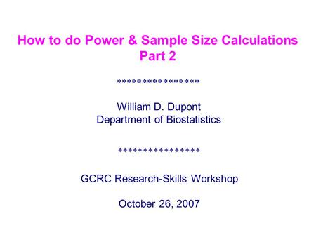 **************** GCRC Research-Skills Workshop October 26, 2007 William D. Dupont Department of Biostatistics **************** How to do Power & Sample.