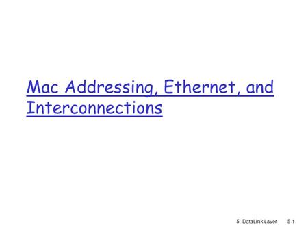 5: DataLink Layer5-1 Mac Addressing, Ethernet, and Interconnections.