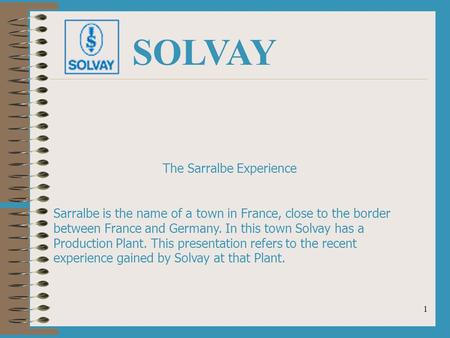 1 SOLVAY The Sarralbe Experience Sarralbe is the name of a town in France, close to the border between France and Germany. In this town Solvay has a Production.