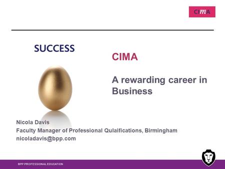 BPP PROFESSIONAL EDUCATION CIMA A rewarding career in Business Nicola Davis Faculty Manager of Professional Qulaifications, Birmingham