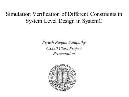 Simulation Verification of Different Constraints in System Level Design in SystemC Piyush Ranjan Satapathy CS220 Class Project Presentation.