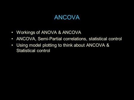 ANCOVA Workings of ANOVA & ANCOVA ANCOVA, Semi-Partial correlations, statistical control Using model plotting to think about ANCOVA & Statistical control.