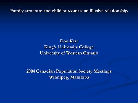 Family structure and child outcomes: an illusive relationship Don Kerr King’s University College University of Western Ontario 2004 Canadian Population.