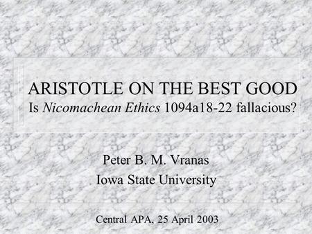 ARISTOTLE ON THE BEST GOOD Is Nicomachean Ethics 1094a18-22 fallacious? Peter B. M. Vranas Iowa State University Central APA, 25 April 2003.