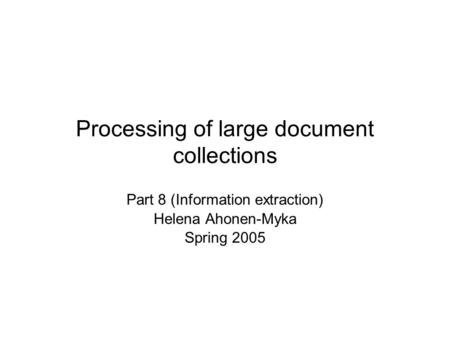 Processing of large document collections Part 8 (Information extraction) Helena Ahonen-Myka Spring 2005.