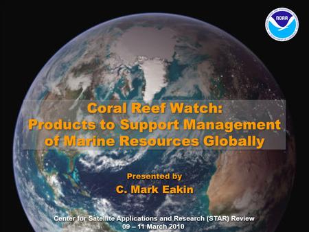 Center for Satellite Applications and Research (STAR) Review 09 – 11 March 2010 Coral Reef Watch: Products to Support Management of Marine Resources Globally.