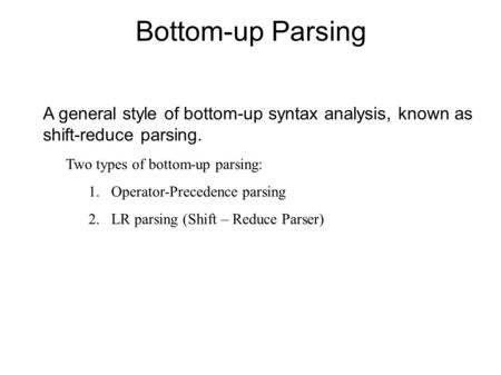 Bottom-up Parsing A general style of bottom-up syntax analysis, known as shift-reduce parsing. Two types of bottom-up parsing: Operator-Precedence parsing.