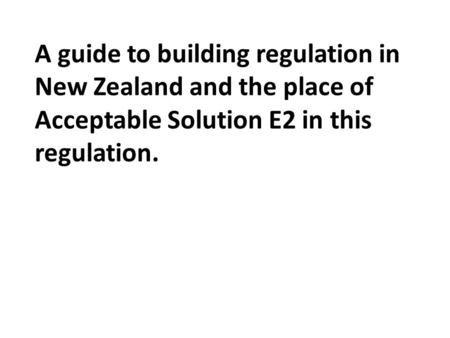 A guide to building regulation in New Zealand and the place of Acceptable Solution E2 in this regulation.