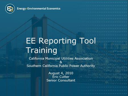 EE Reporting Tool Training California Municipal Utilities Association & Southern California Public Power Authority August 4, 2010 Eric Cutter Senior Consultant.