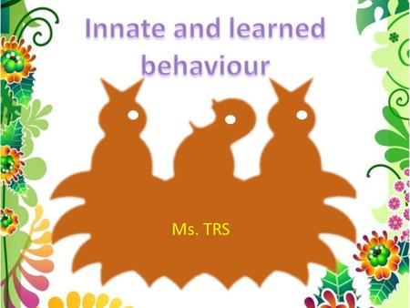 Ms. TRS Innate vs. Learned Behavior Innate: Inherited from parents Controlled by genes Developed by natural selection Increases chance of survival and.