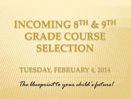 INCOMING 8 TH & 9 TH GRADE COURSE SELECTION TUESDAY, FEBRUARY 4, 2014 The blueprint to your child’s future!