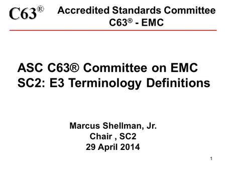 1 Accredited Standards Committee C63 ® - EMC ASC C63® Committee on EMC SC2: E3 Terminology Definitions Marcus Shellman, Jr. Chair, SC2 29 April 2014.