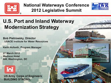 BUILDING STRONG ® 1 US Army Corps of Engineers BUILDING STRONG ® National Waterways Conference 2012 Legislative Summit Bob Pietrowsky, Director USACE Institute.