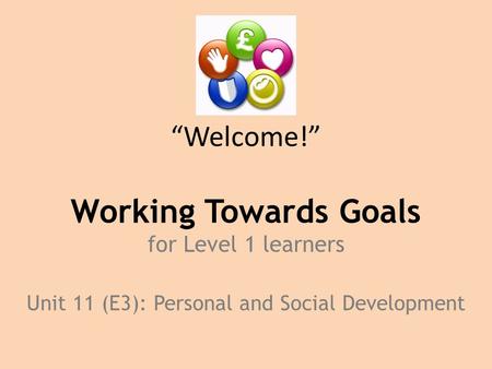 “Welcome!” Working Towards Goals for Level 1 learners Unit 11 (E3): Personal and Social Development.