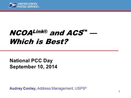 NCOA Link® and ACS ™ — Which is Best? National PCC Day September 10, 2014 Audrey Conley, Address Management, USPS ® 1.