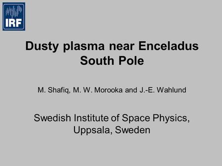 Dusty plasma near Enceladus South Pole M. Shafiq, M. W. Morooka and J.-E. Wahlund Swedish Institute of Space Physics, Uppsala, Sweden.