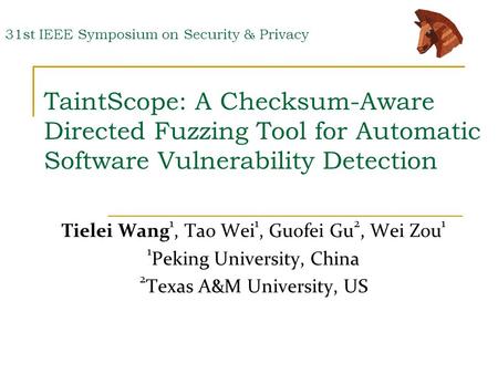 TaintScope: A Checksum-Aware Directed Fuzzing Tool for Automatic Software Vulnerability Detection Tielei Wang 1, Tao Wei 1, Guofei Gu 2, Wei Zou 1 1 Peking.