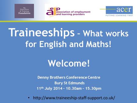Traineeships – What works for English and Maths! Welcome! Denny Brothers Conference Centre Bury St Edmunds 11 th July 2014 – 10.30am – 15.30pm.
