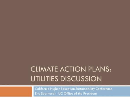 CLIMATE ACTION PLANS: UTILITIES DISCUSSION California Higher Education Sustainability Conference Eric Eberhardt - UC Office of the President.