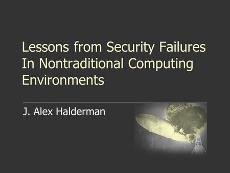 Lessons from Security Failures In Nontraditional Computing Environments J. Alex Halderman.