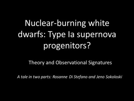 Nuclear-burning white dwarfs: Type Ia supernova progenitors? Theory and Observational Signatures A tale in two parts: Rosanne Di Stefano and Jeno Sokoloski.